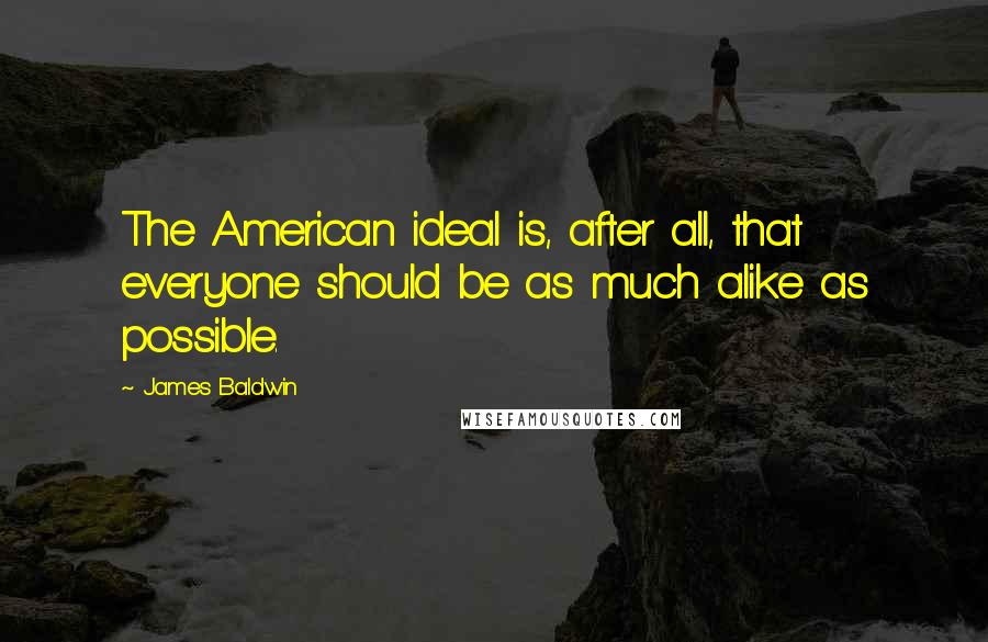 James Baldwin Quotes: The American ideal is, after all, that everyone should be as much alike as possible.