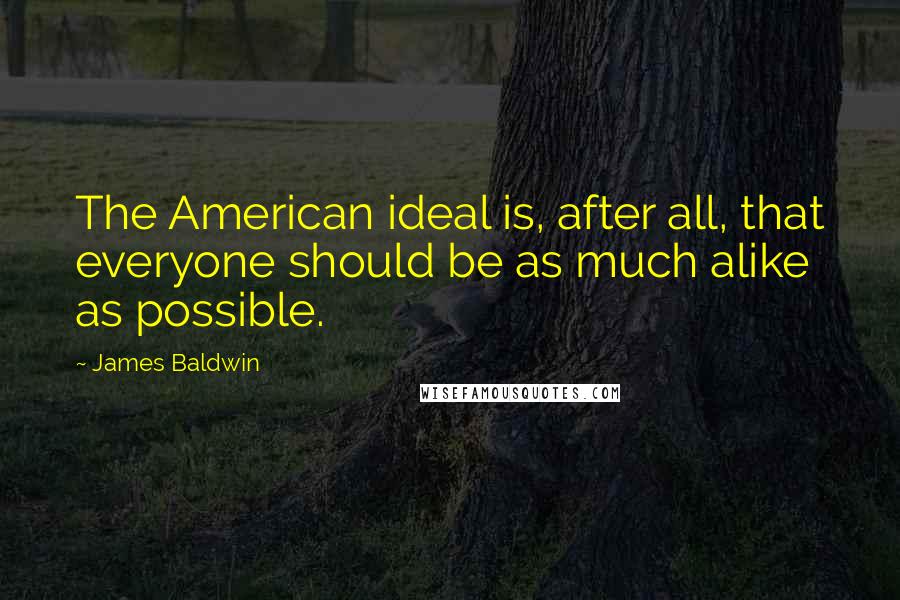 James Baldwin Quotes: The American ideal is, after all, that everyone should be as much alike as possible.