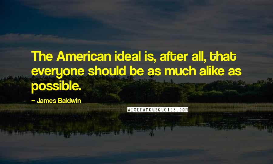 James Baldwin Quotes: The American ideal is, after all, that everyone should be as much alike as possible.
