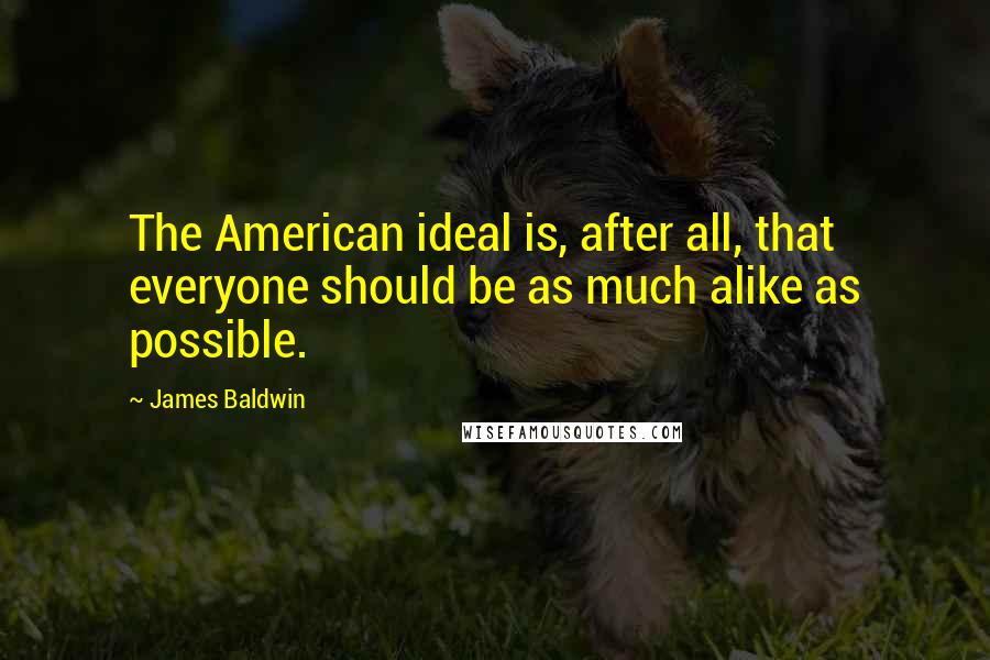James Baldwin Quotes: The American ideal is, after all, that everyone should be as much alike as possible.