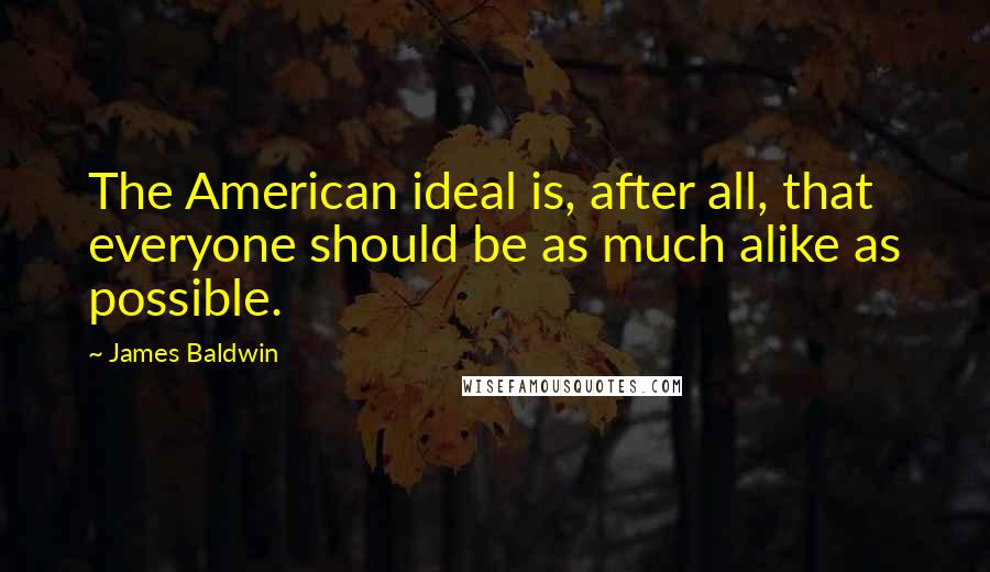James Baldwin Quotes: The American ideal is, after all, that everyone should be as much alike as possible.