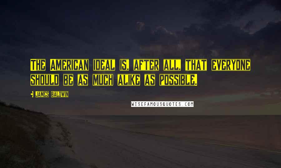 James Baldwin Quotes: The American ideal is, after all, that everyone should be as much alike as possible.
