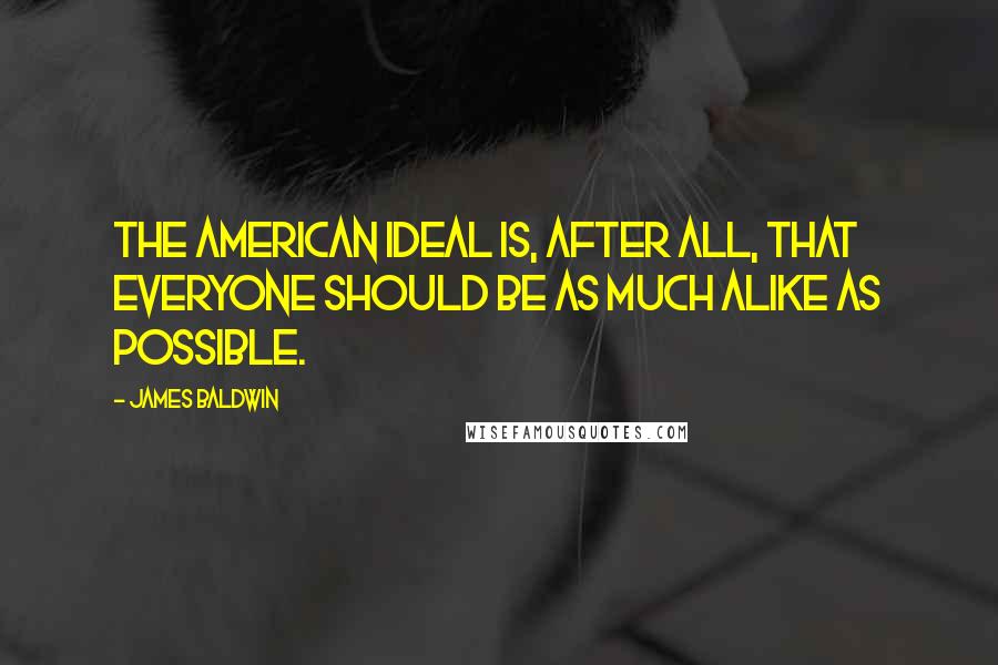 James Baldwin Quotes: The American ideal is, after all, that everyone should be as much alike as possible.