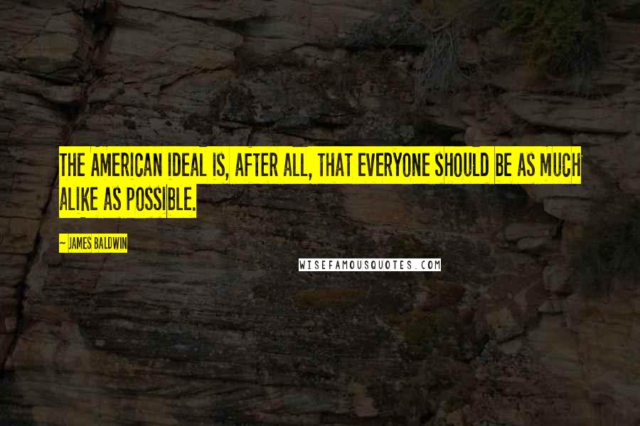 James Baldwin Quotes: The American ideal is, after all, that everyone should be as much alike as possible.