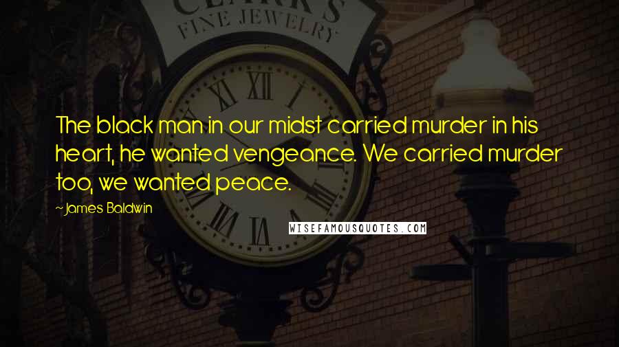 James Baldwin Quotes: The black man in our midst carried murder in his heart, he wanted vengeance. We carried murder too, we wanted peace.