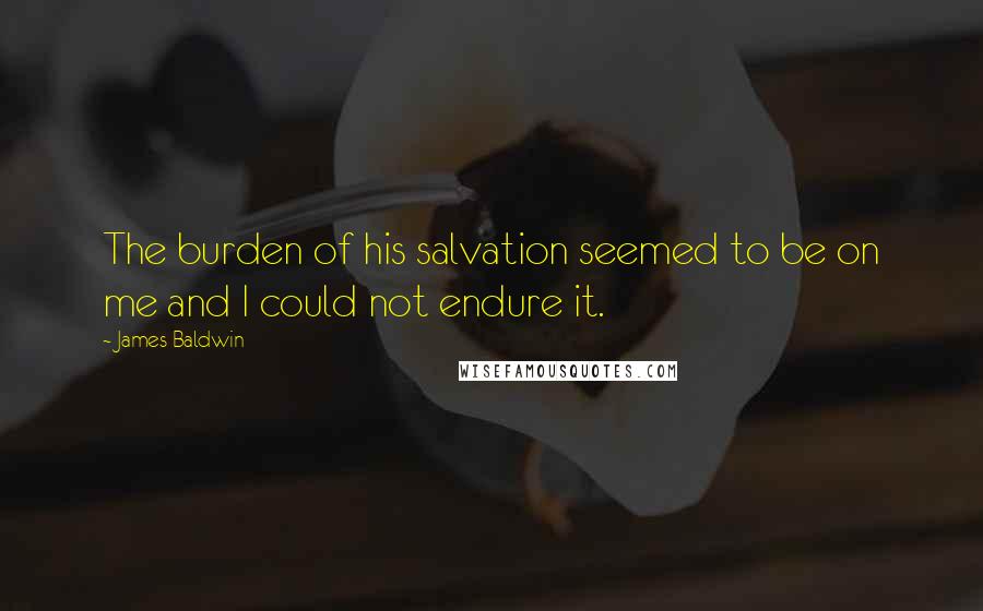 James Baldwin Quotes: The burden of his salvation seemed to be on me and I could not endure it.