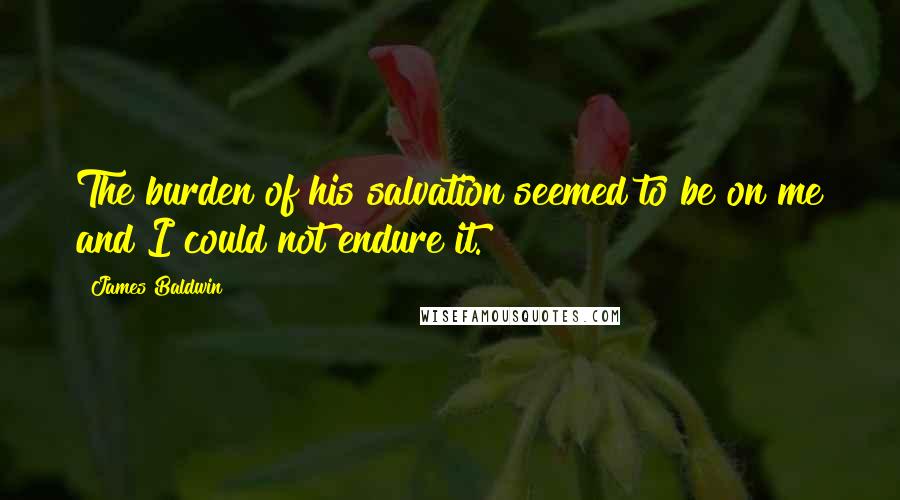 James Baldwin Quotes: The burden of his salvation seemed to be on me and I could not endure it.