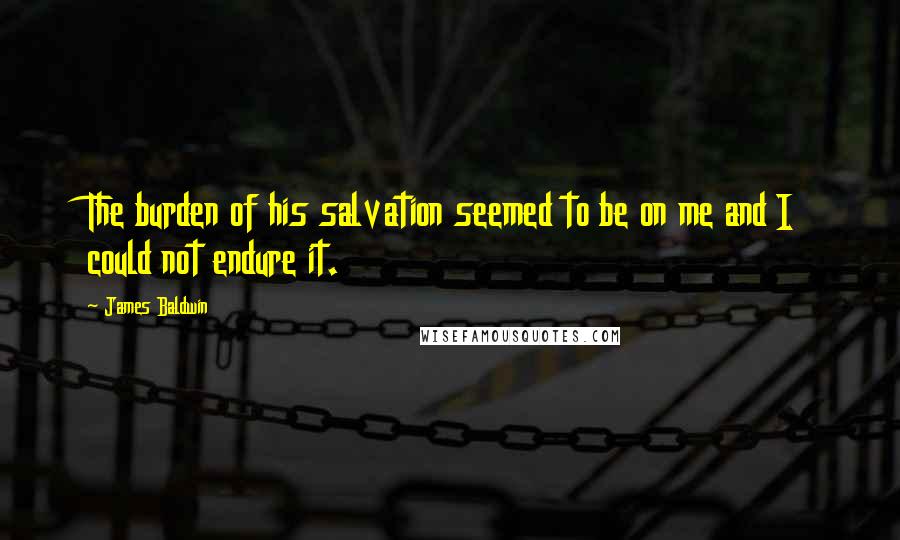 James Baldwin Quotes: The burden of his salvation seemed to be on me and I could not endure it.