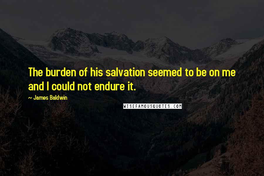 James Baldwin Quotes: The burden of his salvation seemed to be on me and I could not endure it.