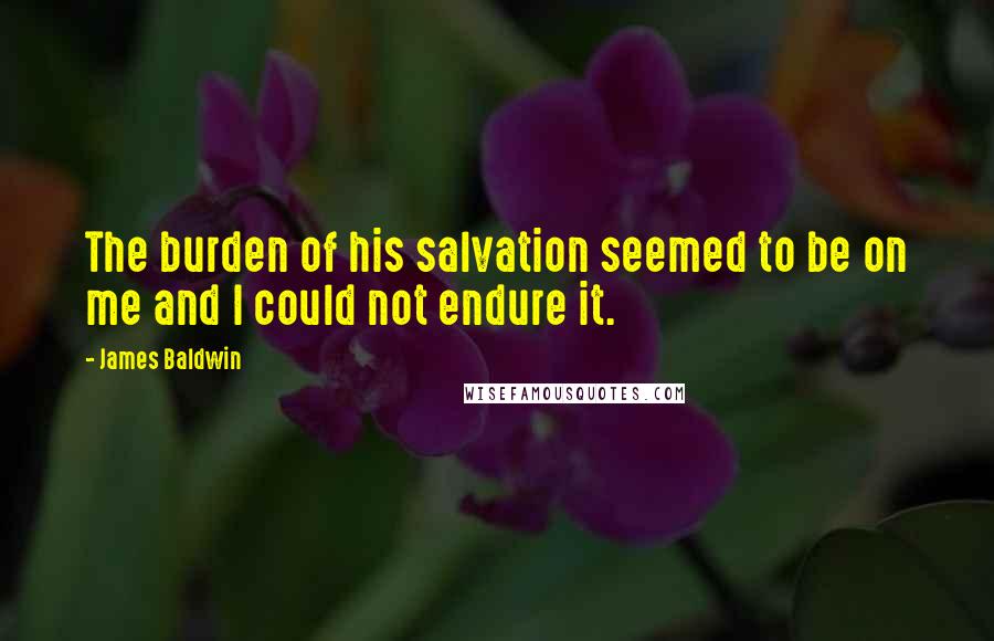 James Baldwin Quotes: The burden of his salvation seemed to be on me and I could not endure it.