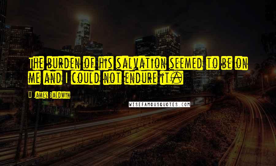 James Baldwin Quotes: The burden of his salvation seemed to be on me and I could not endure it.