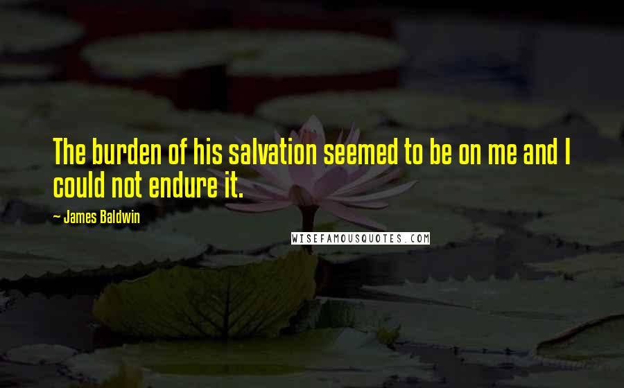 James Baldwin Quotes: The burden of his salvation seemed to be on me and I could not endure it.