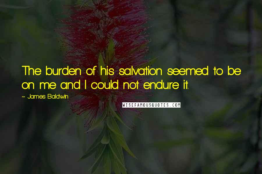 James Baldwin Quotes: The burden of his salvation seemed to be on me and I could not endure it.