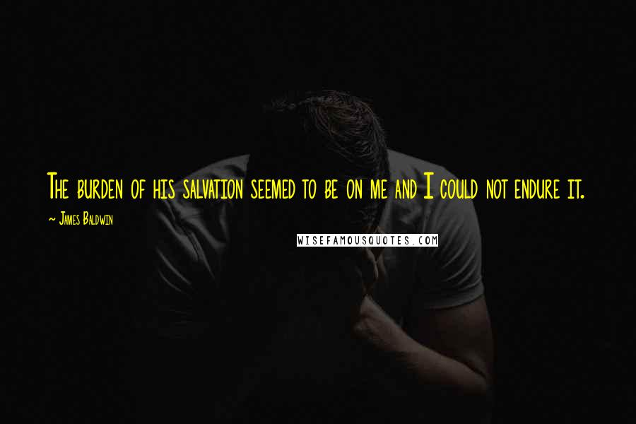 James Baldwin Quotes: The burden of his salvation seemed to be on me and I could not endure it.