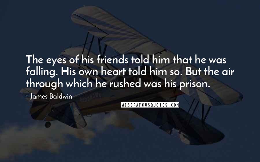 James Baldwin Quotes: The eyes of his friends told him that he was falling. His own heart told him so. But the air through which he rushed was his prison.