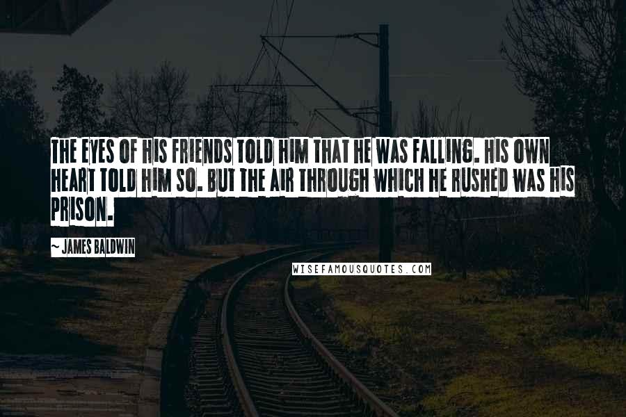 James Baldwin Quotes: The eyes of his friends told him that he was falling. His own heart told him so. But the air through which he rushed was his prison.