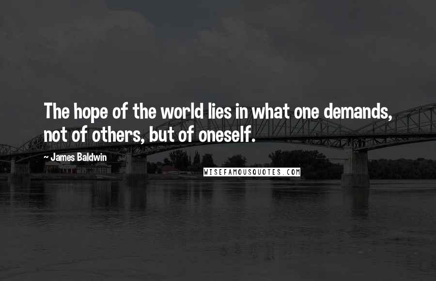 James Baldwin Quotes: The hope of the world lies in what one demands, not of others, but of oneself.