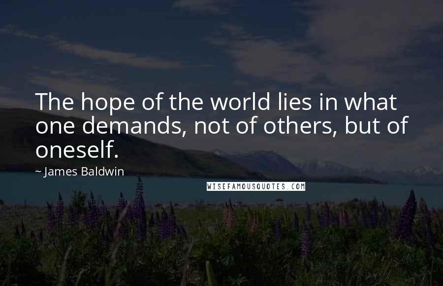 James Baldwin Quotes: The hope of the world lies in what one demands, not of others, but of oneself.