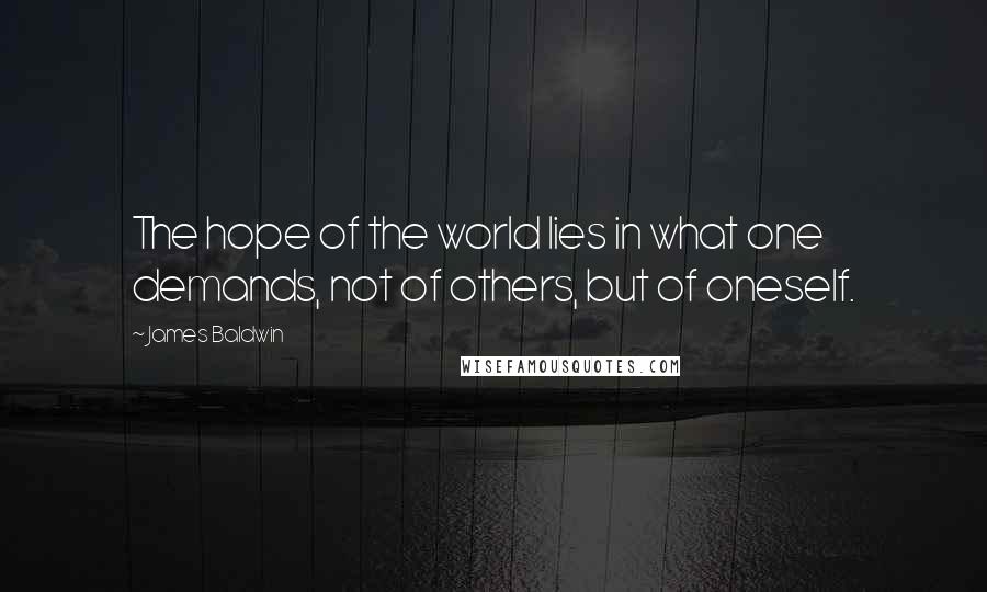 James Baldwin Quotes: The hope of the world lies in what one demands, not of others, but of oneself.