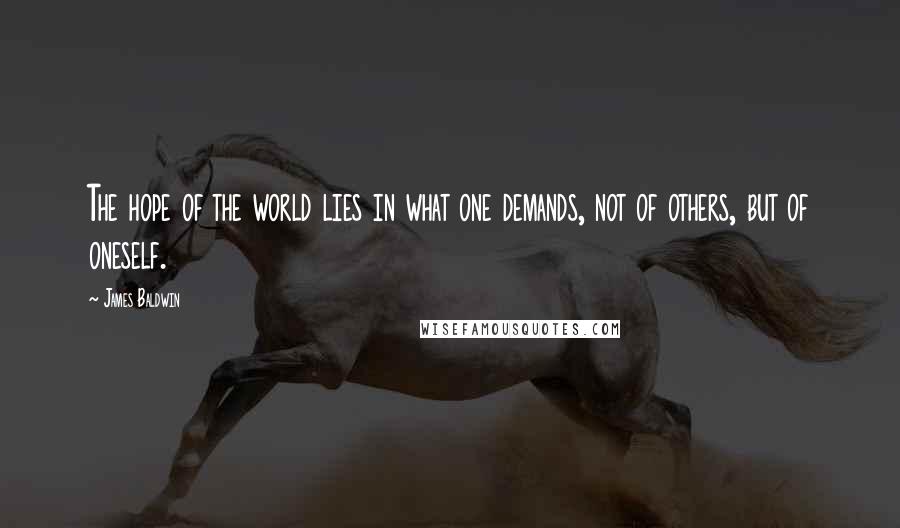 James Baldwin Quotes: The hope of the world lies in what one demands, not of others, but of oneself.