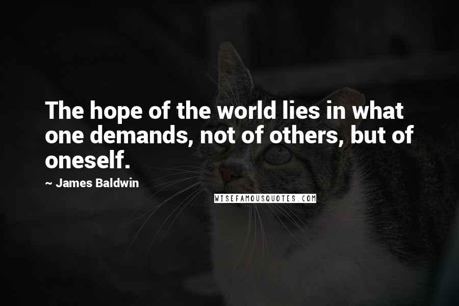 James Baldwin Quotes: The hope of the world lies in what one demands, not of others, but of oneself.