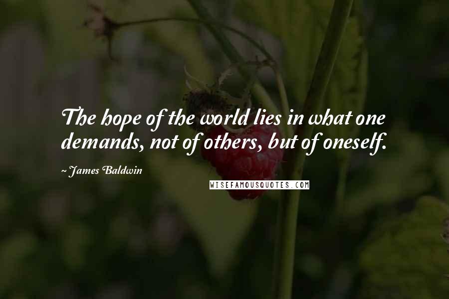 James Baldwin Quotes: The hope of the world lies in what one demands, not of others, but of oneself.