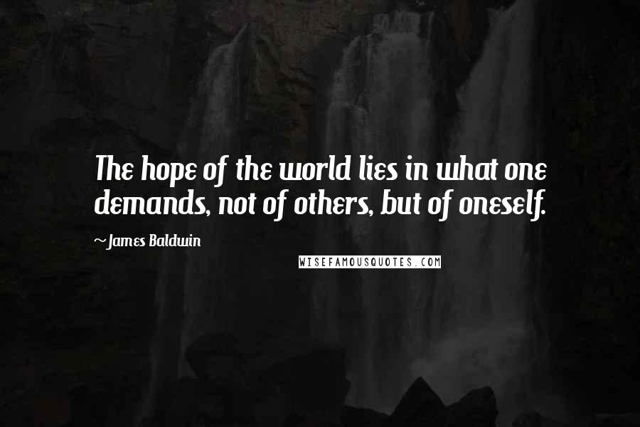 James Baldwin Quotes: The hope of the world lies in what one demands, not of others, but of oneself.