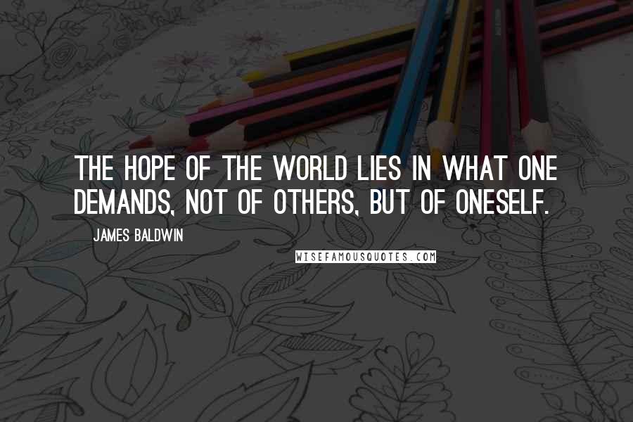 James Baldwin Quotes: The hope of the world lies in what one demands, not of others, but of oneself.