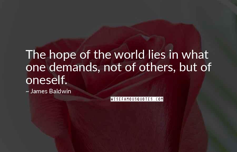 James Baldwin Quotes: The hope of the world lies in what one demands, not of others, but of oneself.