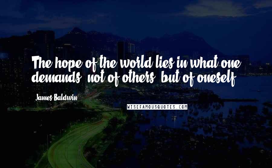 James Baldwin Quotes: The hope of the world lies in what one demands, not of others, but of oneself.