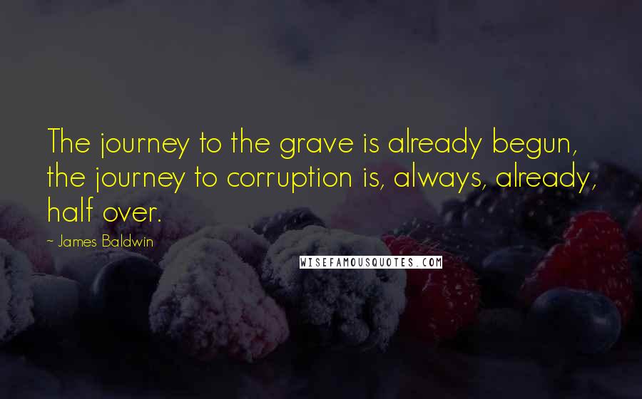 James Baldwin Quotes: The journey to the grave is already begun, the journey to corruption is, always, already, half over.