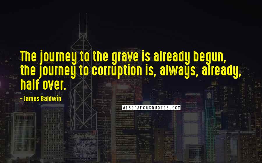 James Baldwin Quotes: The journey to the grave is already begun, the journey to corruption is, always, already, half over.