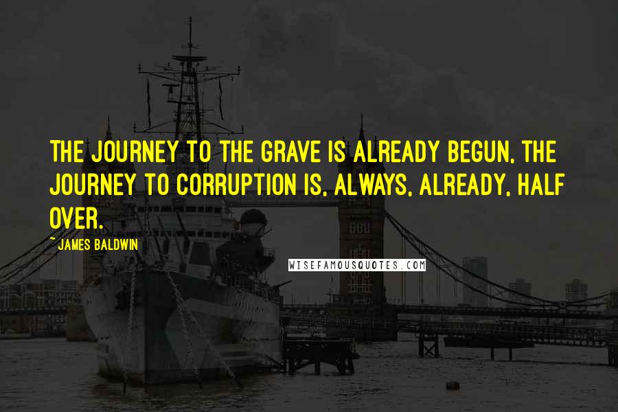 James Baldwin Quotes: The journey to the grave is already begun, the journey to corruption is, always, already, half over.