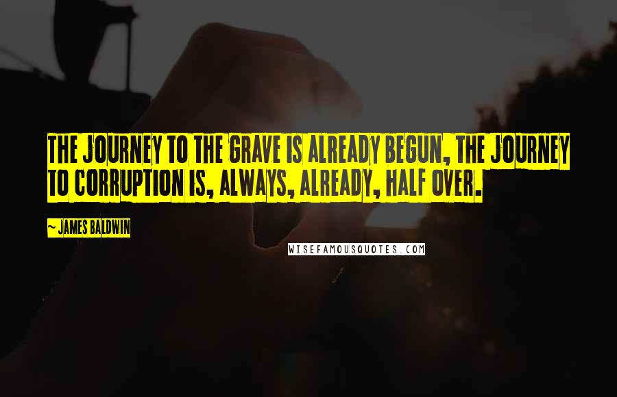 James Baldwin Quotes: The journey to the grave is already begun, the journey to corruption is, always, already, half over.