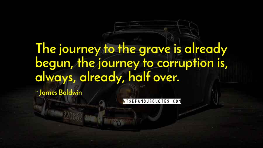 James Baldwin Quotes: The journey to the grave is already begun, the journey to corruption is, always, already, half over.