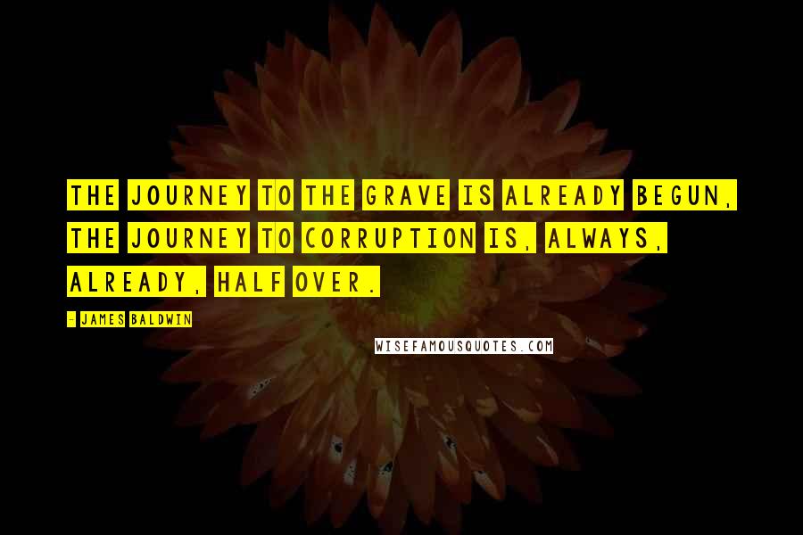 James Baldwin Quotes: The journey to the grave is already begun, the journey to corruption is, always, already, half over.