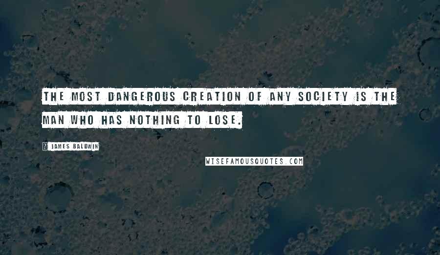 James Baldwin Quotes: The most dangerous creation of any society is the man who has nothing to lose.
