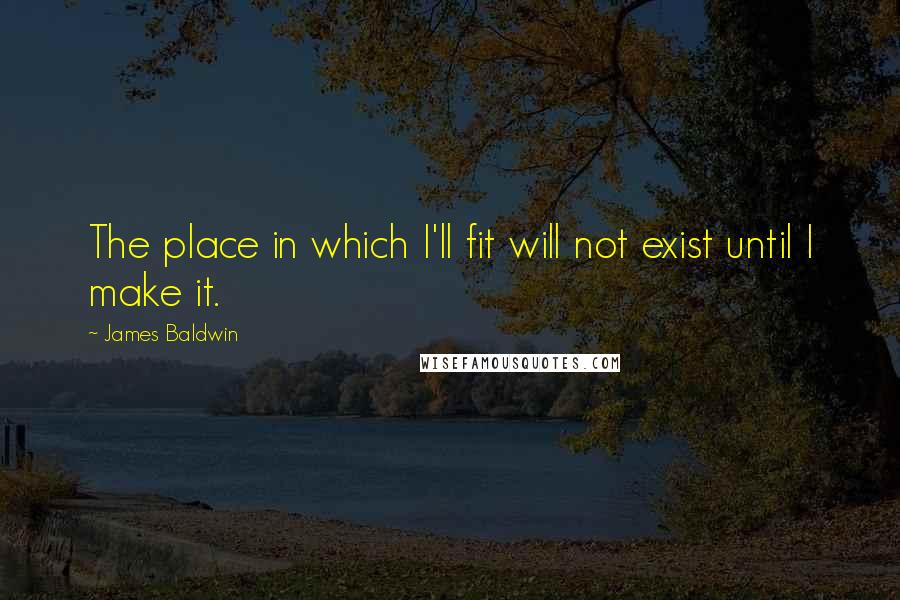 James Baldwin Quotes: The place in which I'll fit will not exist until I make it.