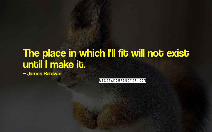 James Baldwin Quotes: The place in which I'll fit will not exist until I make it.