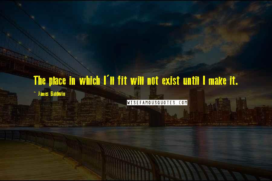 James Baldwin Quotes: The place in which I'll fit will not exist until I make it.