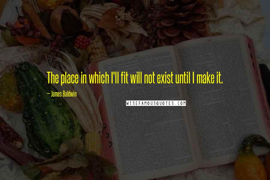 James Baldwin Quotes: The place in which I'll fit will not exist until I make it.