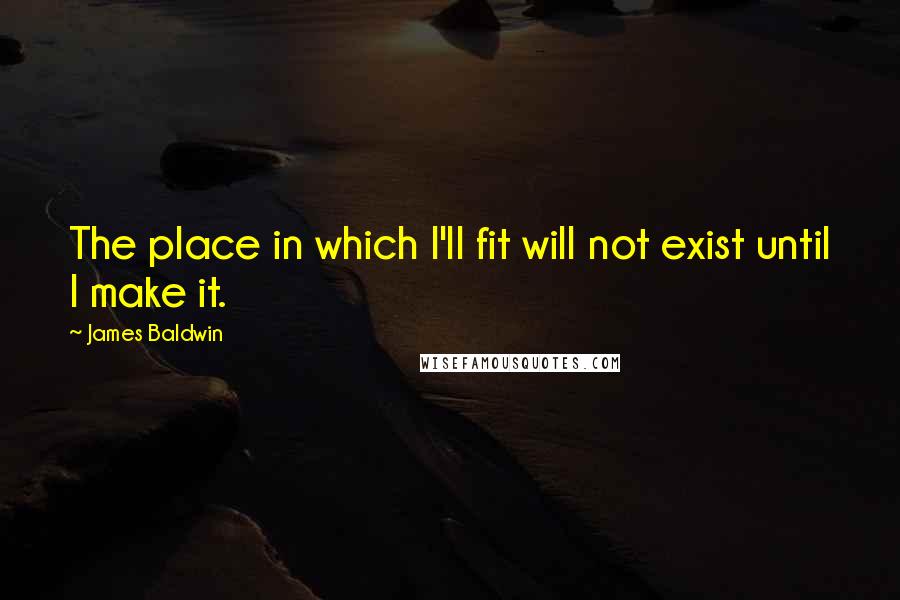 James Baldwin Quotes: The place in which I'll fit will not exist until I make it.