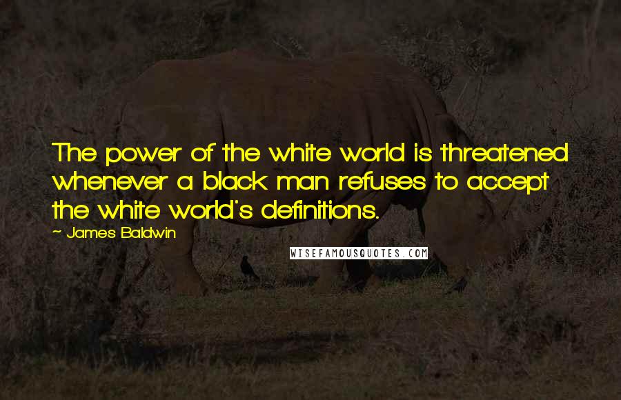 James Baldwin Quotes: The power of the white world is threatened whenever a black man refuses to accept the white world's definitions.