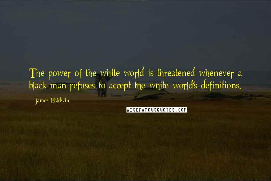 James Baldwin Quotes: The power of the white world is threatened whenever a black man refuses to accept the white world's definitions.