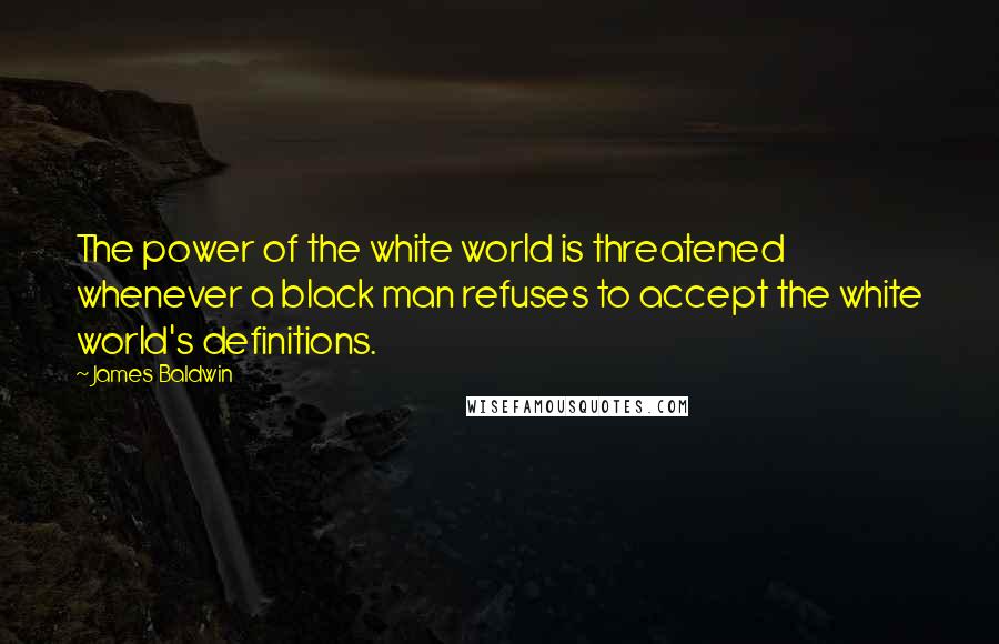 James Baldwin Quotes: The power of the white world is threatened whenever a black man refuses to accept the white world's definitions.