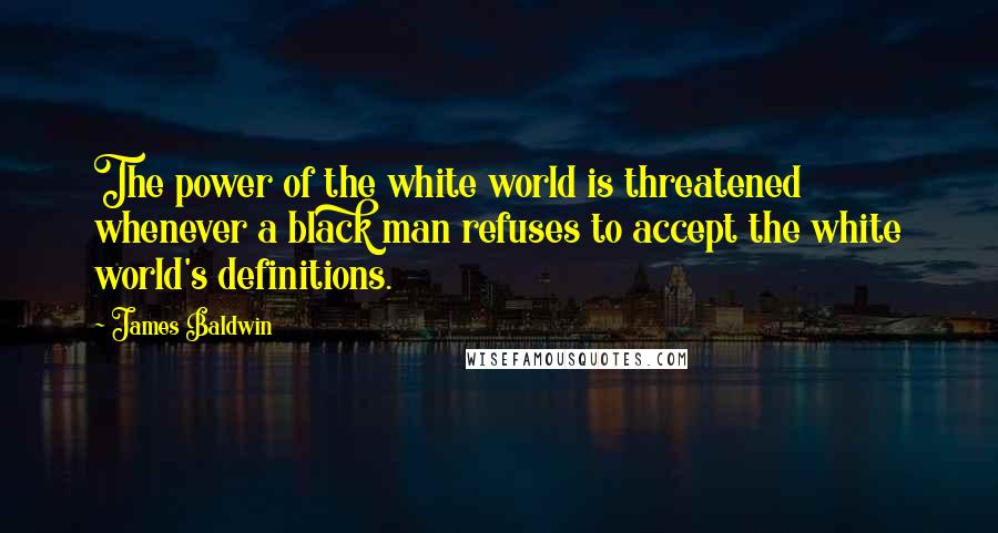 James Baldwin Quotes: The power of the white world is threatened whenever a black man refuses to accept the white world's definitions.