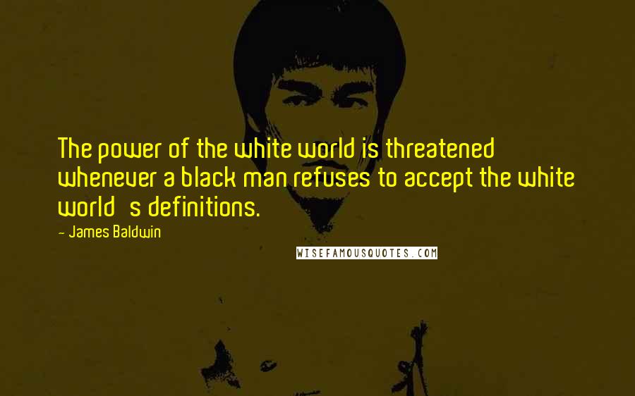 James Baldwin Quotes: The power of the white world is threatened whenever a black man refuses to accept the white world's definitions.