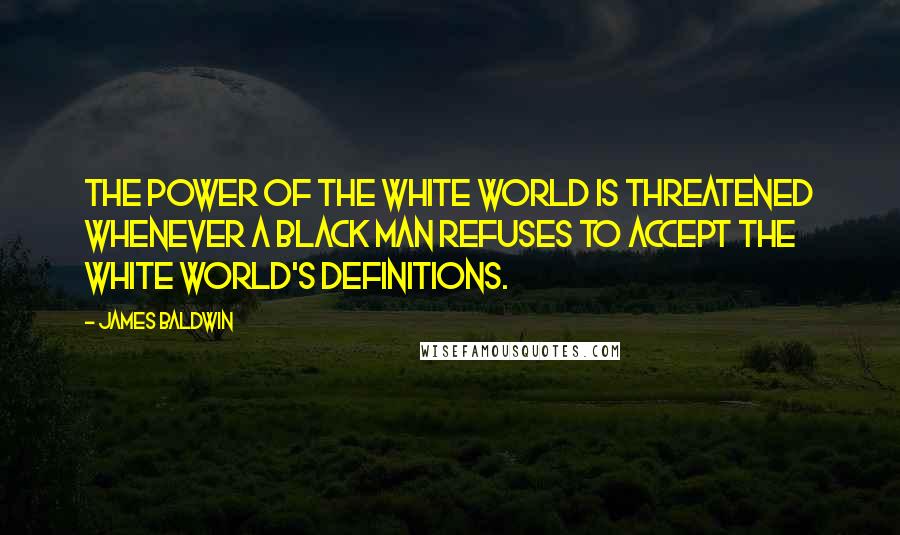 James Baldwin Quotes: The power of the white world is threatened whenever a black man refuses to accept the white world's definitions.