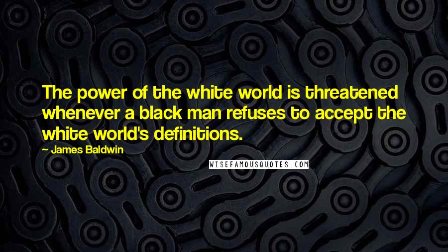 James Baldwin Quotes: The power of the white world is threatened whenever a black man refuses to accept the white world's definitions.