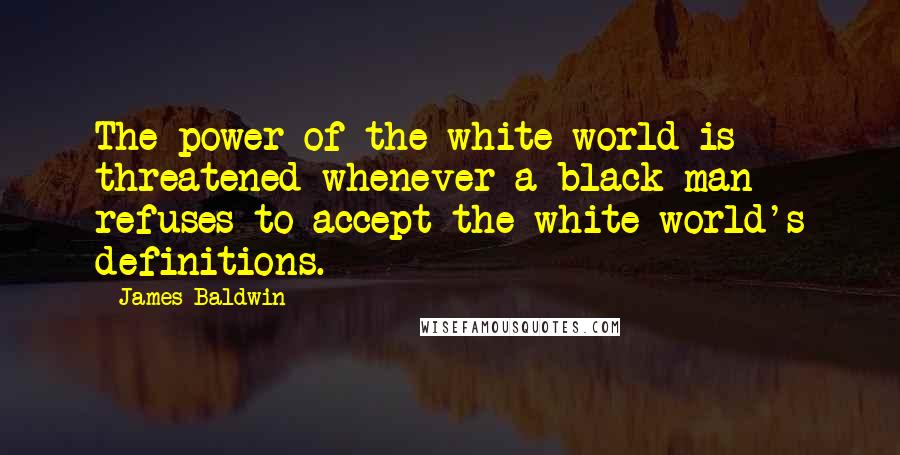 James Baldwin Quotes: The power of the white world is threatened whenever a black man refuses to accept the white world's definitions.